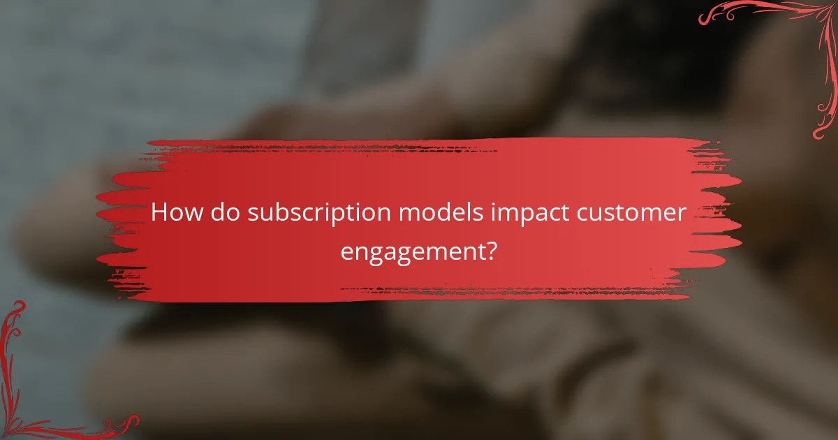 How do subscription models impact customer engagement?