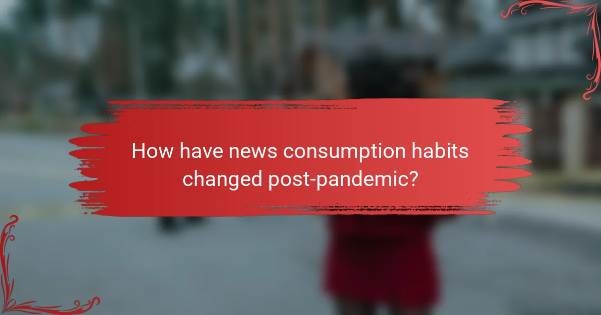 How have news consumption habits changed post-pandemic?