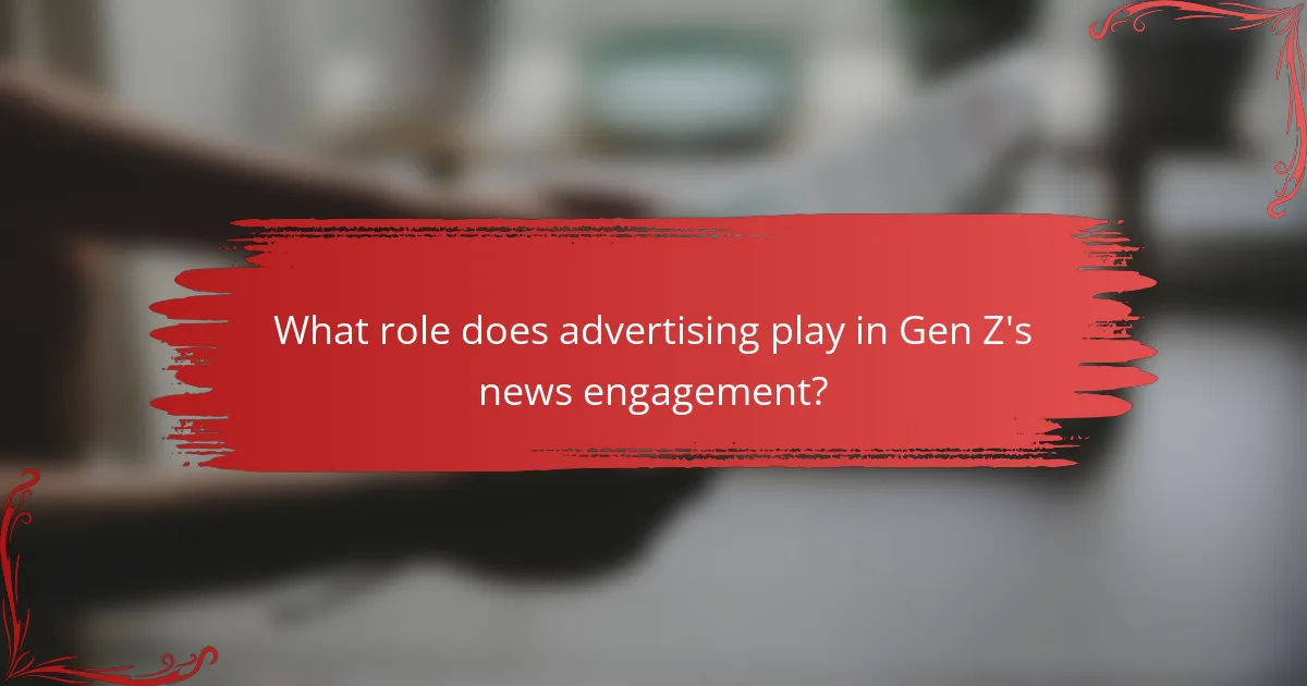What role does advertising play in Gen Z's news engagement?